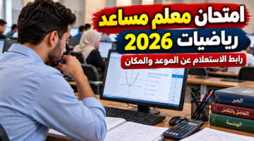 امتحان معلم مساعد رياضيات 2026 ورابط الاستعلام عن الموعد والمكان