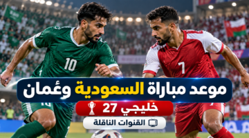 موعد مباراة السعودية وعمان اليوم في خليجي 27 والقنوات الناقلة