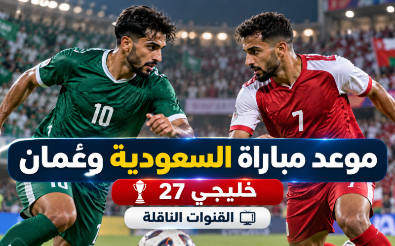 موعد مباراة السعودية وعمان اليوم في خليجي 27 والقنوات الناقلة