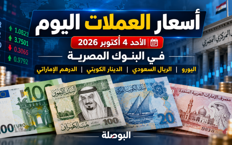 أسعار العملات اليوم الأحد 4 أكتوبر 2026 في مصر واليورو والريال السعودي والدينار الكويتي والدرهم الإماراتي